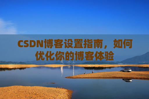 CSDN博客设置指南,如何优化你的博客体验