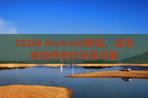 CSDN Android博客，探索移动开发的无限可能